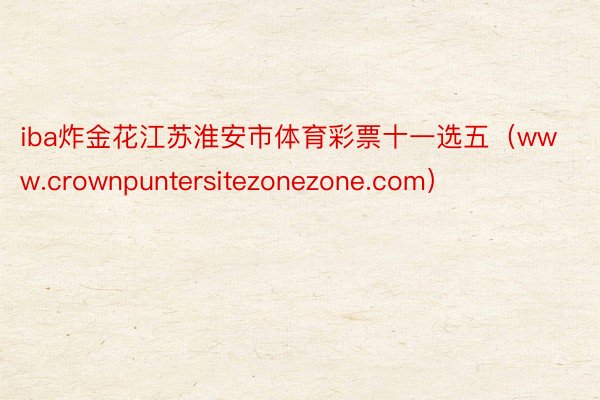 iba炸金花江苏淮安市体育彩票十一选五（www.crownpuntersitezonezone.com）