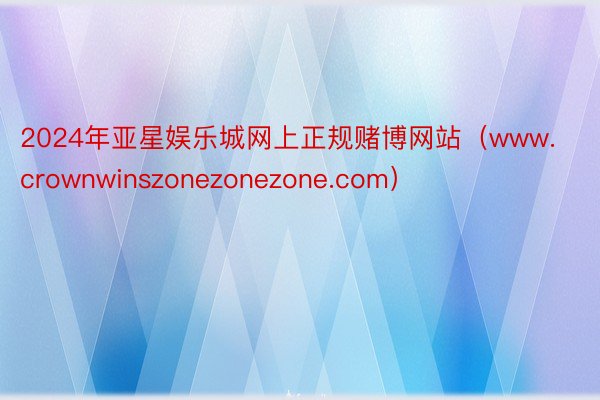 2024年亚星娱乐城网上正规赌博网站（www.crownwinszonezonezone.com）