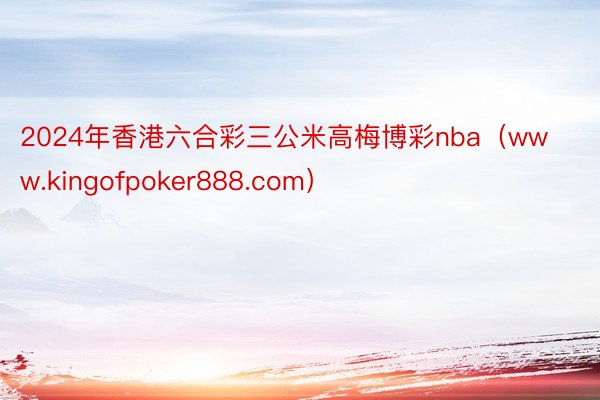 2024年香港六合彩三公米高梅博彩nba（www.kingofpoker888.com）