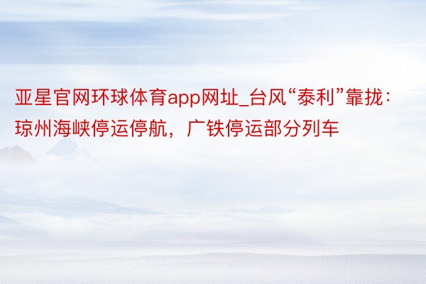 亚星官网环球体育app网址_台风“泰利”靠拢：琼州海峡停运停航，广铁停运部分列车