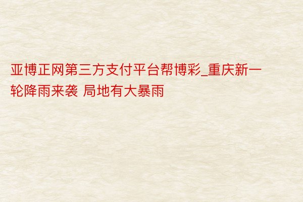 亚博正网第三方支付平台帮博彩_重庆新一轮降雨来袭 局地有大暴雨