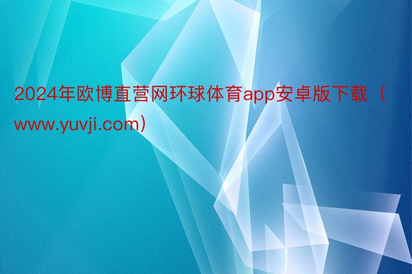 2024年欧博直营网环球体育app安卓版下载（www.yuvji.com）