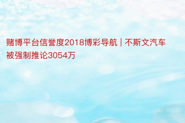 赌博平台信誉度2018博彩导航 | 不斯文汽车被强制推论3054万