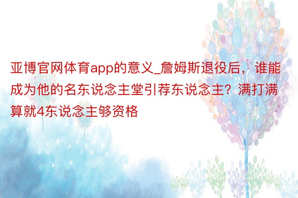 亚博官网体育app的意义_詹姆斯退役后，谁能成为他的名东说念主堂引荐东说念主？满打满算就4东说念主够资格