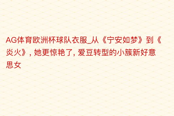 AG体育欧洲杯球队衣服_从《宁安如梦》到《炎火》, 她更惊艳了, 爱豆转型的小簇新好意思女