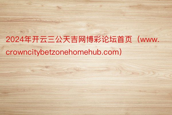 2024年开云三公天吉网博彩论坛首页（www.crowncitybetzonehomehub.com）