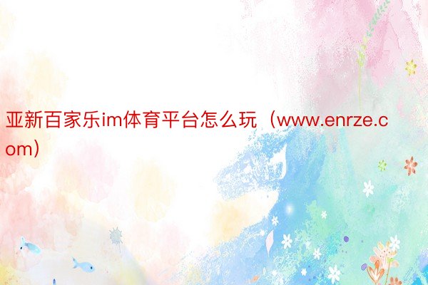 亚新百家乐im体育平台怎么玩（www.enrze.com）