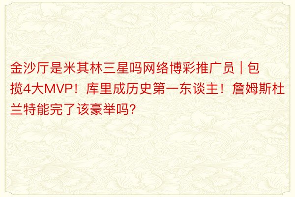 金沙厅是米其林三星吗网络博彩推广员 | 包揽4大MVP！库里成历史第一东谈主！詹姆斯杜兰特能完了该豪举吗？