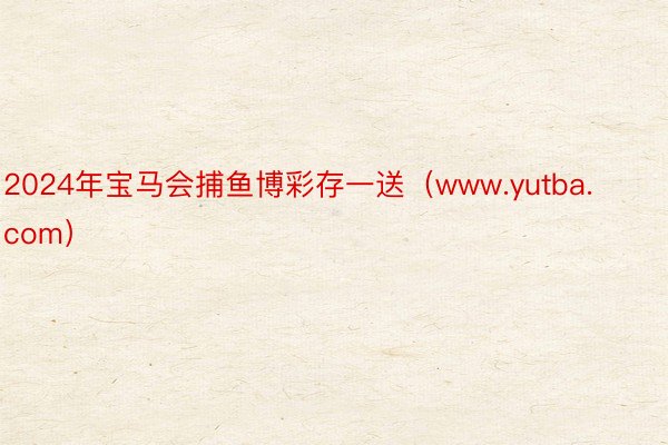 2024年宝马会捕鱼博彩存一送（www.yutba.com）
