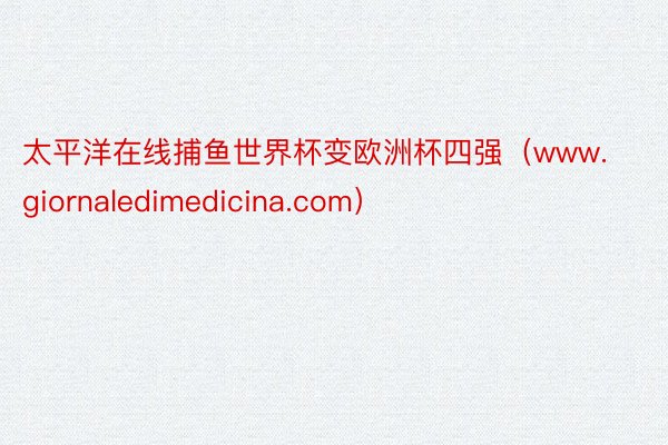 太平洋在线捕鱼世界杯变欧洲杯四强（www.giornaledimedicina.com）