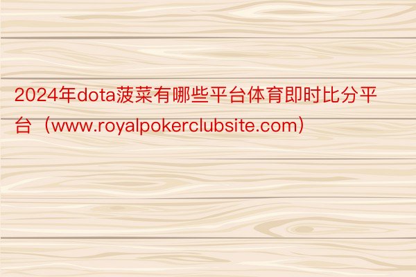 2024年dota菠菜有哪些平台体育即时比分平台（www.royalpokerclubsite.com）