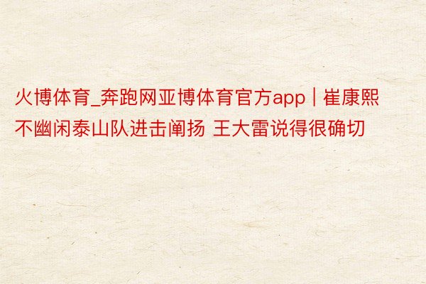 火博体育_奔跑网亚博体育官方app | 崔康熙不幽闲泰山队进击阐扬 王大雷说得很确切