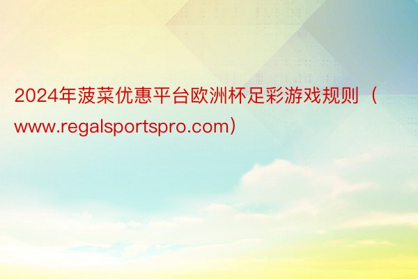 2024年菠菜优惠平台欧洲杯足彩游戏规则（www.regalsportspro.com）