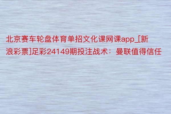 北京赛车轮盘体育单招文化课网课app_[新浪彩票]足彩24149期投注战术：曼联值得信任