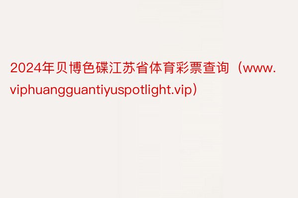 2024年贝博色碟江苏省体育彩票查询（www.viphuangguantiyuspotlight.vip）