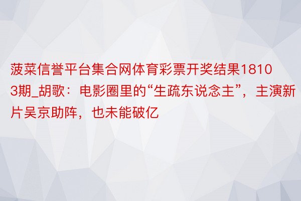 菠菜信誉平台集合网体育彩票开奖结果18103期_胡歌：电影圈里的“生疏东说念主”，主演新片吴京助阵，也未能破亿