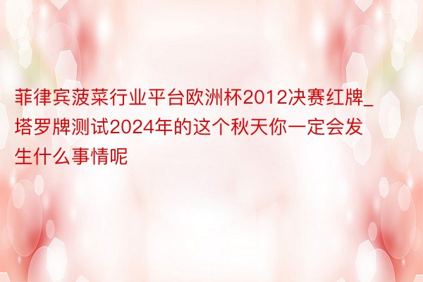 菲律宾菠菜行业平台欧洲杯2012决赛红牌_塔罗牌测试2024年的这个秋天你一定会发生什么事情呢