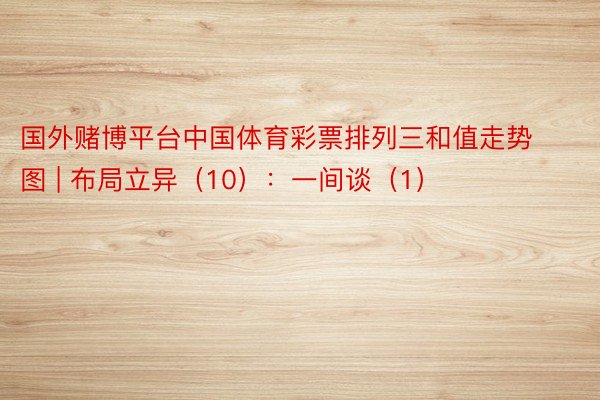 国外赌博平台中国体育彩票排列三和值走势图 | 布局立异（10）：一间谈（1）