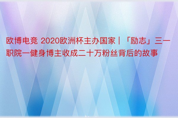 欧博电竞 2020欧洲杯主办国家 | 「励志」三一职院一健身博主收成二十万粉丝背后的故事