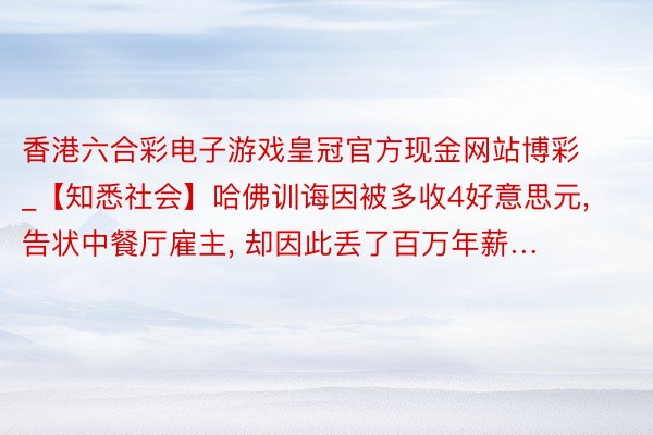 香港六合彩电子游戏皇冠官方现金网站博彩_【知悉社会】哈佛训诲因被多收4好意思元, 告状中餐厅雇主, 却因此丢了百万年薪…