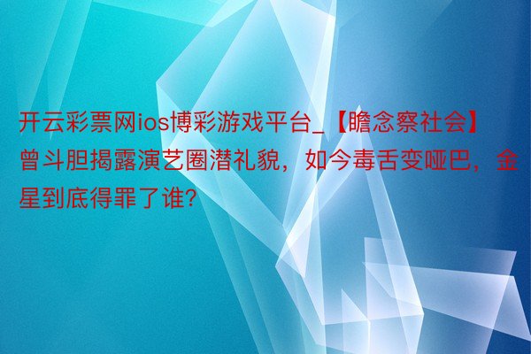 开云彩票网ios博彩游戏平台_【瞻念察社会】曾斗胆揭露演艺圈潜礼貌，如今毒舌变哑巴，金星到底得罪了谁？