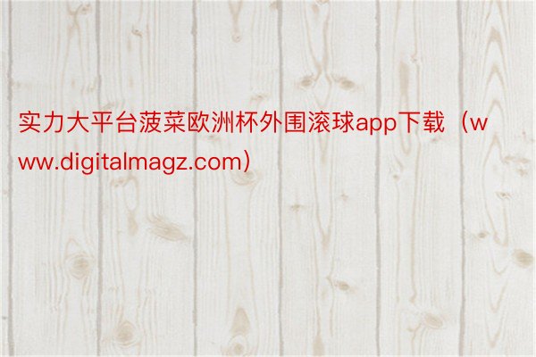 实力大平台菠菜欧洲杯外围滚球app下载（www.digitalmagz.com）