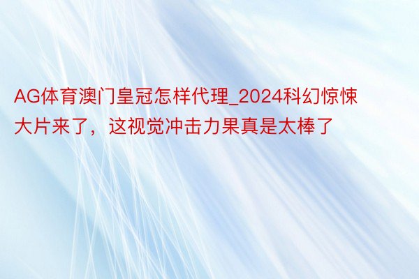 AG体育澳门皇冠怎样代理_2024科幻惊悚大片来了，这视觉冲击力果真是太棒了