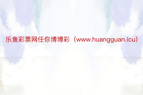 乐鱼彩票网任你博博彩（www.huangguan.icu）