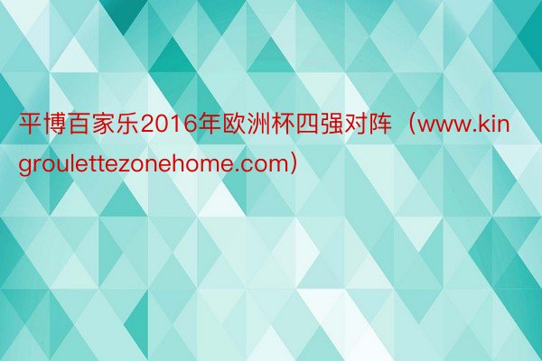 平博百家乐2016年欧洲杯四强对阵（www.kingroulettezonehome.com）