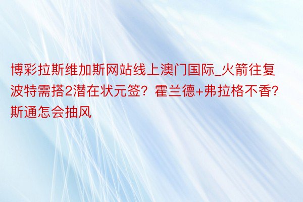 博彩拉斯维加斯网站线上澳门国际_火箭往复波特需搭2潜在状元签？霍兰德+弗拉格不香？斯通怎会抽风