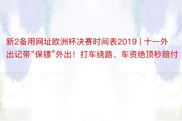 新2备用网址欧洲杯决赛时间表2019 | 十一外出记带“保镖”外出！打车绕路、车资绝顶秒赔付