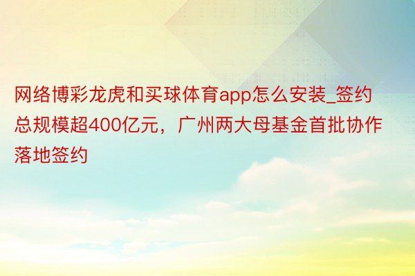 网络博彩龙虎和买球体育app怎么安装_签约总规模超400亿元，广州两大母基金首批协作落地签约