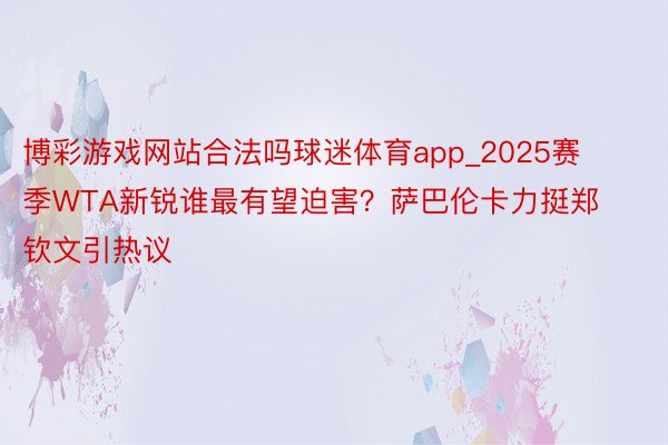 博彩游戏网站合法吗球迷体育app_2025赛季WTA新锐谁最有望迫害？萨巴伦卡力挺郑钦文引热议