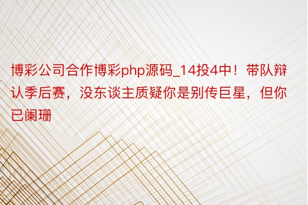 博彩公司合作博彩php源码_14投4中！带队辩认季后赛，没东谈主质疑你是别传巨星，但你已阑珊