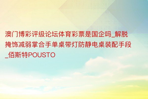 澳门博彩评级论坛体育彩票是国企吗_解脱掩饰减弱掌合手单桌带灯防静电桌装配手段_佰斯特POUSTO