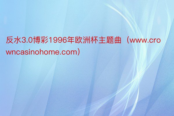 反水3.0博彩1996年欧洲杯主题曲（www.crowncasinohome.com）