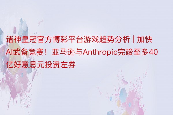 诸神皇冠官方博彩平台游戏趋势分析 | 加快AI武备竞赛！亚马逊与Anthropic完竣至多40亿好意思元投资左券