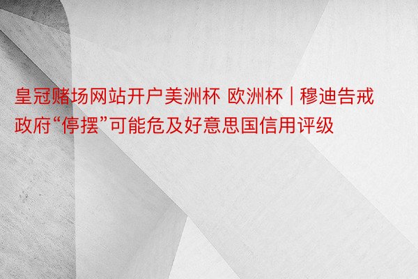 皇冠赌场网站开户美洲杯 欧洲杯 | 穆迪告戒政府“停摆”可能危及好意思国信用评级